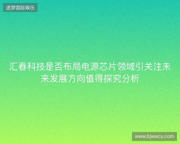 汇春科技是否布局电源芯片领域引关注未来发展方向值得探究分析