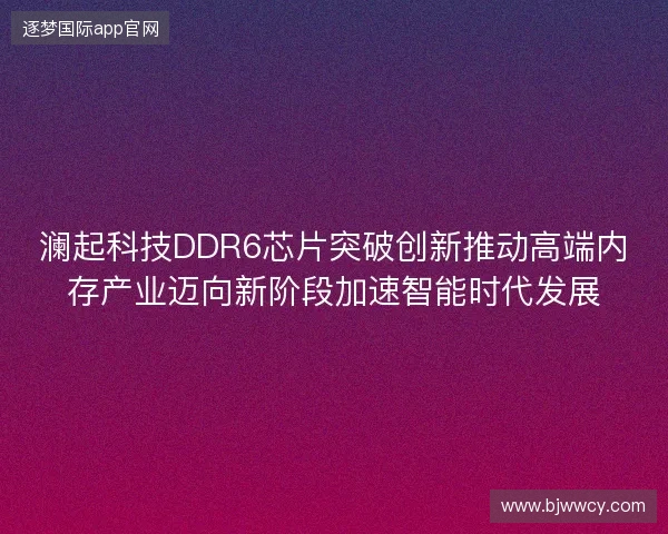 澜起科技DDR6芯片突破创新推动高端内存产业迈向新阶段加速智能时代发展