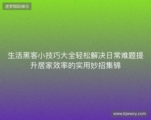 生活黑客小技巧大全轻松解决日常难题提升居家效率的实用妙招集锦