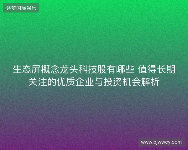 生态屏概念龙头科技股有哪些 值得长期关注的优质企业与投资机会解析