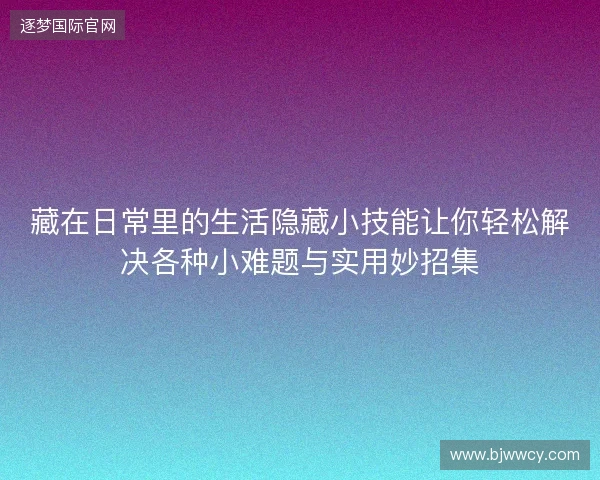 藏在日常里的生活隐藏小技能让你轻松解决各种小难题与实用妙招集