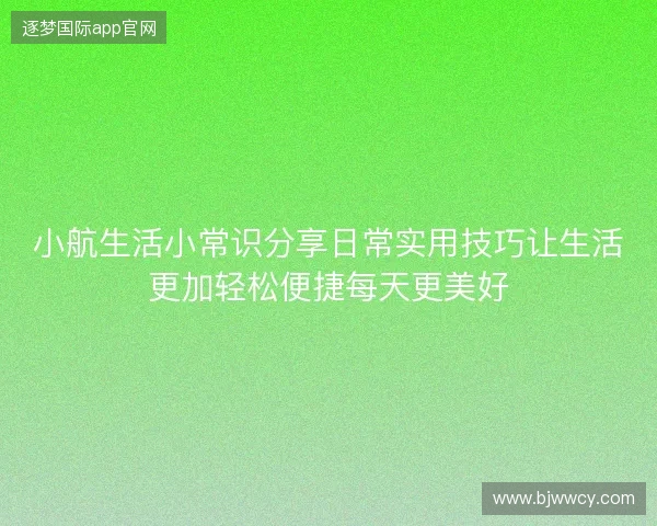 小航生活小常识分享日常实用技巧让生活更加轻松便捷每天更美好