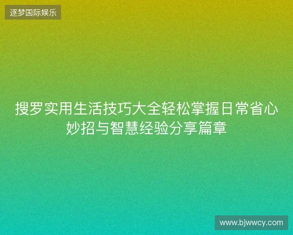 搜罗实用生活技巧大全轻松掌握日常省心妙招与智慧经验分享篇章